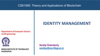 INDIAN INSTITUTE OF TECHNOLOGY
KHARAGPUR
Sandip Chakraborty
sandipc@cse.iitkgp.ac.in
Department of Computer Science
and Engineering
CS61065: Theory and Applications of Blockchain
IDENTITY MANAGEMENT
 