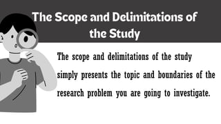 The scope and delimitations of the study
simply presents the topic and boundaries of the
research problem you are going to investigate.
 