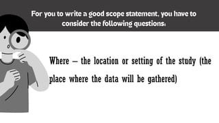 Where – the location or setting of the study (the
place where the data will be gathered)
 