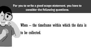 When – the timeframe within which the data is
to be collected.
 