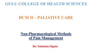 GULU COLLEGE OF HEALTH SCIENCES
DCM II – PALIATIVE CARE
Non-Pharmacological Methods
of Pain Management
Dr. Solomon Oguta
 