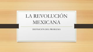 LA REVOLUCIÓN
MEXICANA
DEFINICIÓN DEL PROBLEMA
 