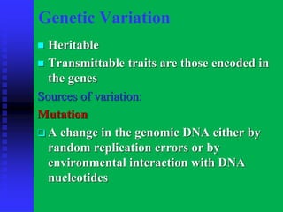 Genetic Variation
◼ Heritable
◼ Transmittable traits are those encoded in
the genes
Sources of variation:
Mutation
❑ A change in the genomic DNA either by
random replication errors or by
environmental interaction with DNA
nucleotides
 