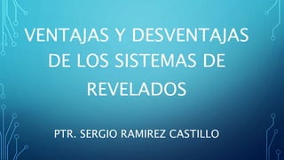 PTR. SERGIO RAMIREZ CASTILLO
VENTAJAS Y DESVENTAJAS
DE LOS SISTEMAS DE
REVELADOS
 