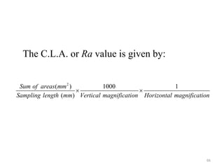 The C.L.A. or Ra value is given by:
2
( ) 1000 1
( )
Sum of areas mm
Sampling length mm Vertical magnification Horizontal magnification
 
66
 