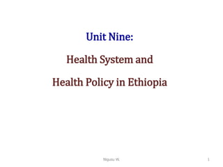 Unit Nine:
Health System and
Health Policy in Ethiopia
1
Nigusu W.
 