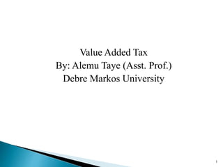 Value Added Tax
By: Alemu Taye (Asst. Prof.)
Debre Markos University
1
 