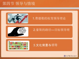 第四节 领导与情境
1. 1.费德勒的权变领导理论
1. 2.豪斯的路径—目标领导理
论
1. 3.文化背景与领导
 