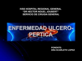ENFERMEDAD ULCERO-
PEPTICA
PONENTE:
DRA SCARLETH LOPEZ
IVSS HOSPITAL REGIONAL GENERAL
“DR HECTOR NOUEL JOUBERT”
SERVICIO DE CIRUGIA GENERAL
 