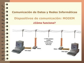 Dispositivos de comunicación: MODEM
Comunicación de Datos y Redes Informáticas
¿Cómo funciona?
 