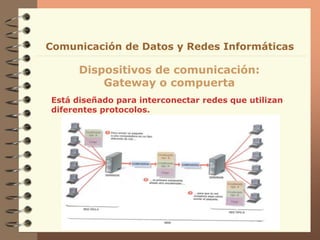 Está diseñado para interconectar redes que utilizan
diferentes protocolos.
Dispositivos de comunicación:
Gateway o compuerta
Comunicación de Datos y Redes Informáticas
 