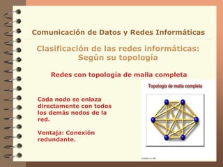 Redes con topología de malla completa
Clasificación de las redes informáticas:
Según su topología
Comunicación de Datos y Redes Informáticas
Cada nodo se enlaza
directamente con todos
los demás nodos de la
red.
Ventaja: Conexión
redundante.
 