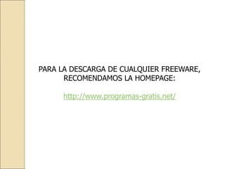 PARA LA DESCARGA DE CUALQUIER FREEWARE,
RECOMENDAMOS LA HOMEPAGE:
http://www.programas-gratis.net/
 