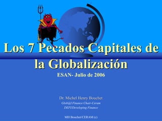 MH Bouchet/CERAM (c)
Los 7 Pecados Capitales de
la Globalización
ESAN- Julio de 2006
Dr. Michel Henry Bouchet
Glob@l Finance Chair-Ceram
DEFI/Developing Finance
 