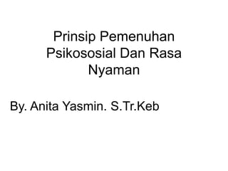 Prinsip Pemenuhan
Psikososial Dan Rasa
Nyaman
By. Anita Yasmin. S.Tr.Keb
 
