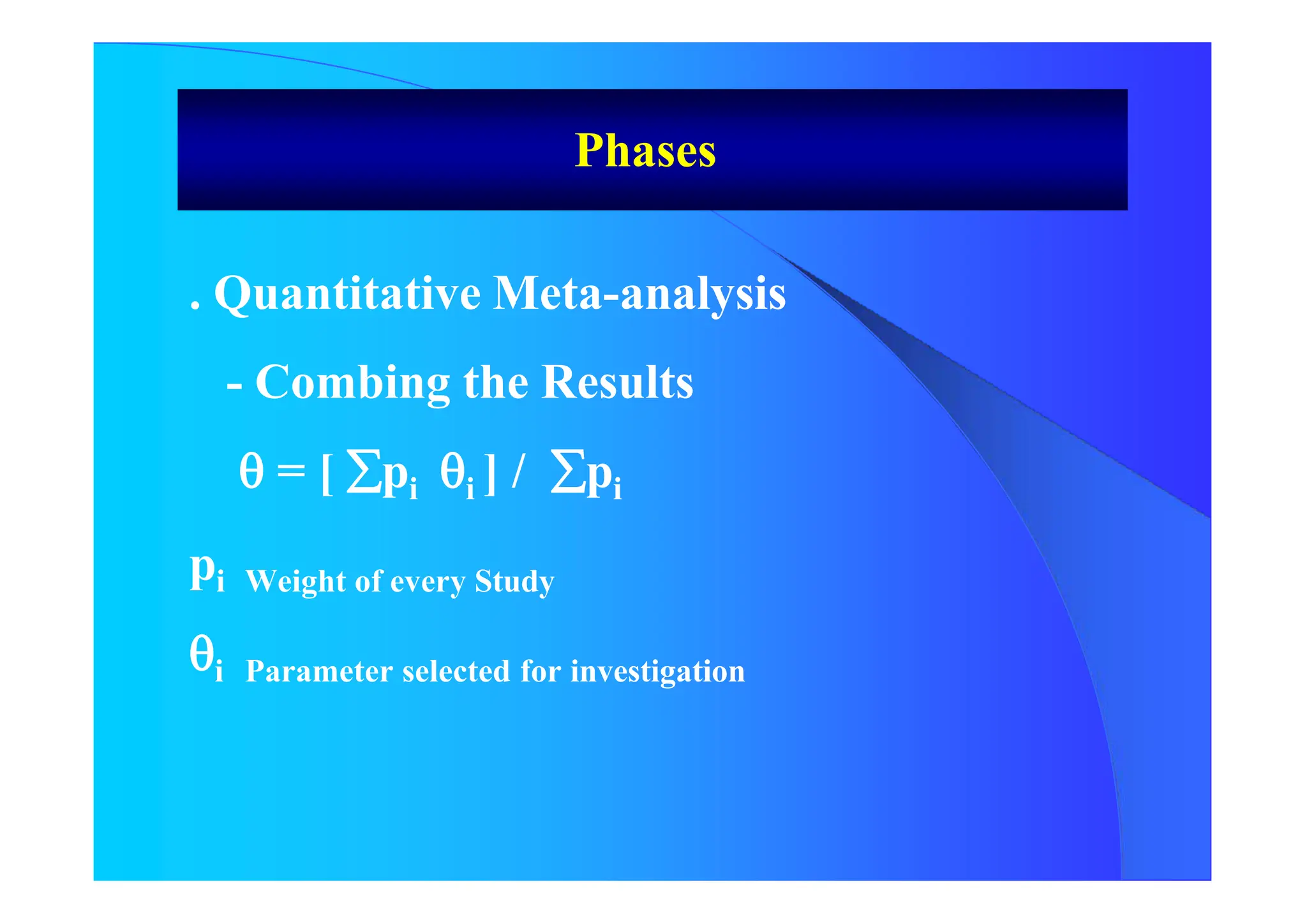 . Quantitative Meta-analysis
- Combing the Results
 = [ pi i ] / pi
pi Weight of every Study
i Parameter selected for investigation
Phases
 