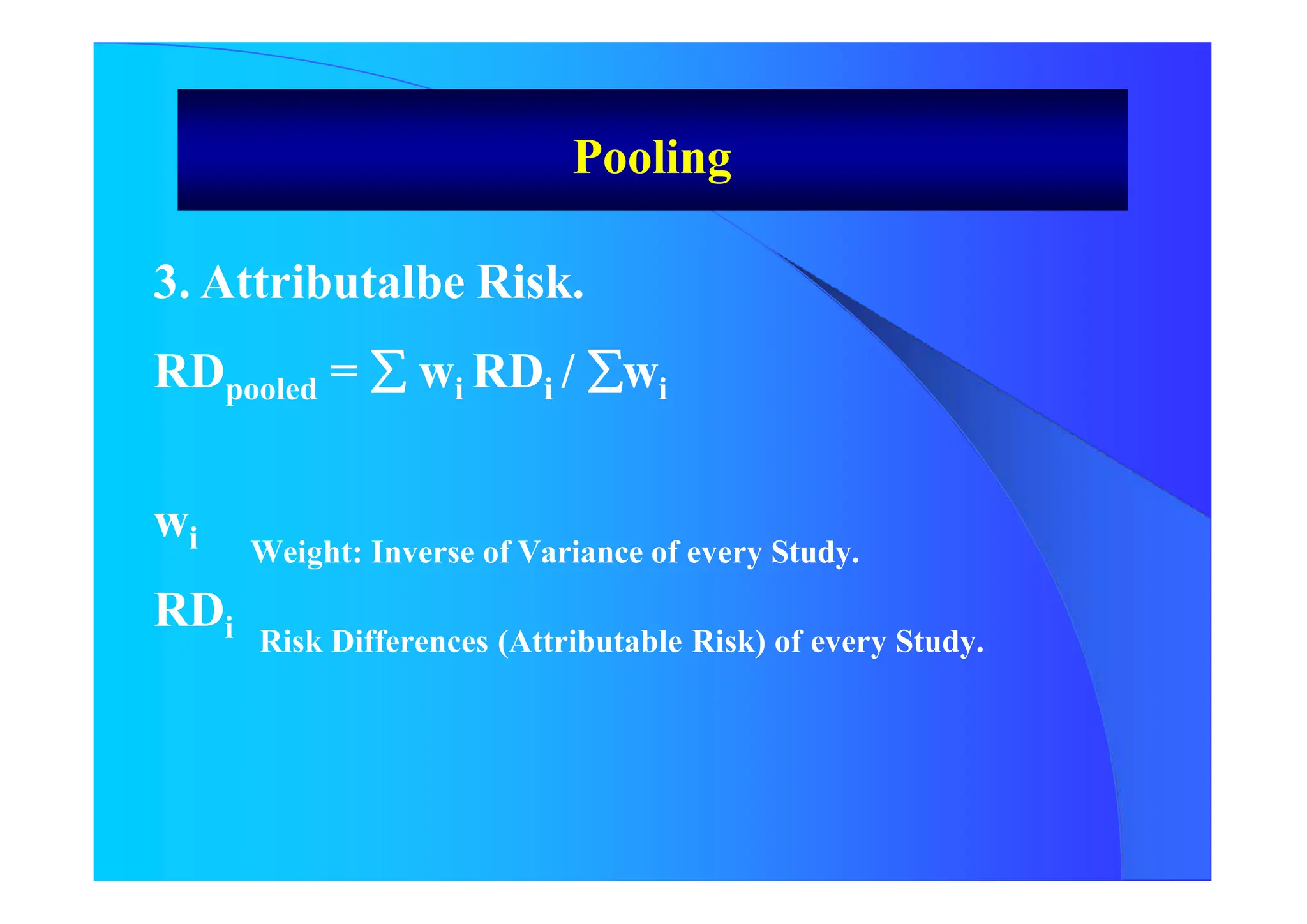 3. Attributalbe Risk.
RDpooled =  wi RDi / wi
Weight: Inverse of Variance of every Study.
wi
RDi Risk Differences (Attributable Risk) of every Study.
Pooling
 
