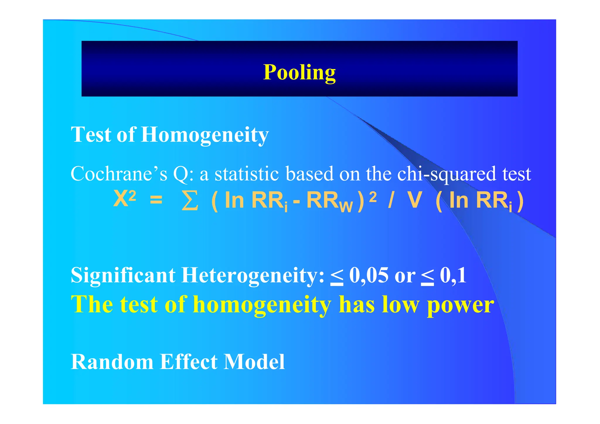 Test of Homogeneity
Cochrane’s Q: a statistic based on the chi-squared test
X2 =  ( In RRi - RRW ) 2 / V ( In RRi )
Significant Heterogeneity: < 0,05 or < 0,1
The test of homogeneity has low power
Random Effect Model
Pooling
 