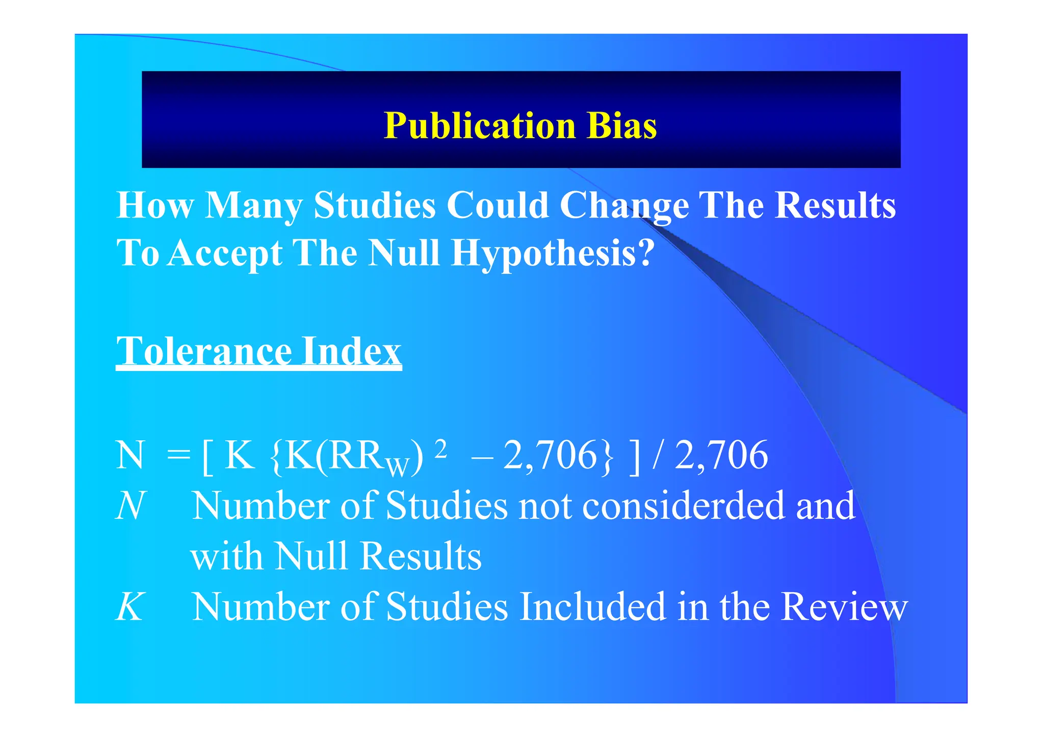 How Many Studies Could Change The Results
ToAccept The Null Hypothesis?
Tolerance Index
N = [ K {K(RRW) 2 – 2,706} ] / 2,706
N Number of Studies not considerded and
with Null Results
K Number of Studies Included in the Review
Publication Bias
 
