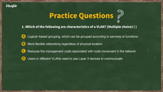 Logical-based grouping, which can be grouped according to services or functions
More flexible networking regardless of physical location
Reduces the management costs associated with node movement in the network
Users in different VLANs need to use Layer 3 devices to communicate
 
