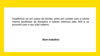 Acadêmico (a) em casos de dúvida, entre em contato com a tutoria
interna (professor de disciplina e tutores internos) pelo AVA e no
encontro com o seu tutor externo.
Bom trabalho!
 