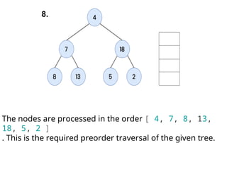 The nodes are processed in the order [ 4, 7, 8, 13,
18, 5, 2 ]
. This is the required preorder traversal of the given tree.
8.
 