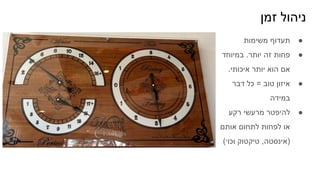 ‫זמן‬ ‫ניהול‬
●
‫משימות‬ ‫תעדוף‬
●
‫במיוחד‬ .‫יותר‬ ‫זה‬ ‫פחות‬
.‫איכותי‬ ‫יותר‬ ‫הוא‬ ‫אם‬
●
‫דבר‬ ‫כל‬ = ‫טוב‬ ‫איזון‬
‫במידה‬
●
‫רקע‬ ‫מרעשי‬ ‫להיפטר‬
‫אותם‬ ‫לתחום‬ ‫לפחות‬ ‫או‬
(‫וכו׳‬ ‫טיקטוק‬ ,‫)אינסטה‬
 