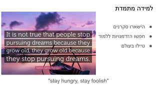 ‫מתמדת‬ ‫למידה‬
●
‫סקרנים‬ ‫הישארו‬
●
‫ללמוד‬ ‫הזדמנויות‬ ‫חפשו‬
●
‫בעולם‬ ‫טיילו‬
"stay hungry, stay foolish"
 