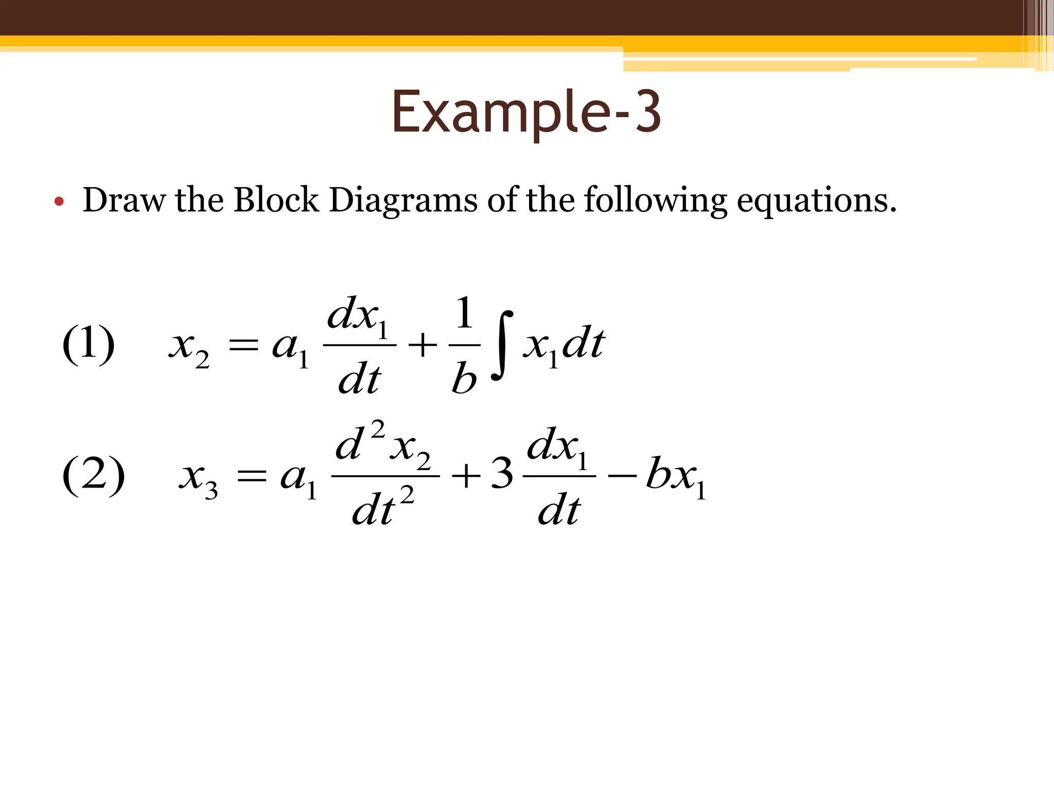 Example-3
• Draw the Block Diagrams of the following equations.
1
1
2
2
2
1
3
1
1
1
2
3
)
2
(
1
)
1
(
bx
dt
dx
dt
x
d
a
x
dt
x
b
dt
dx
a
x




 
 