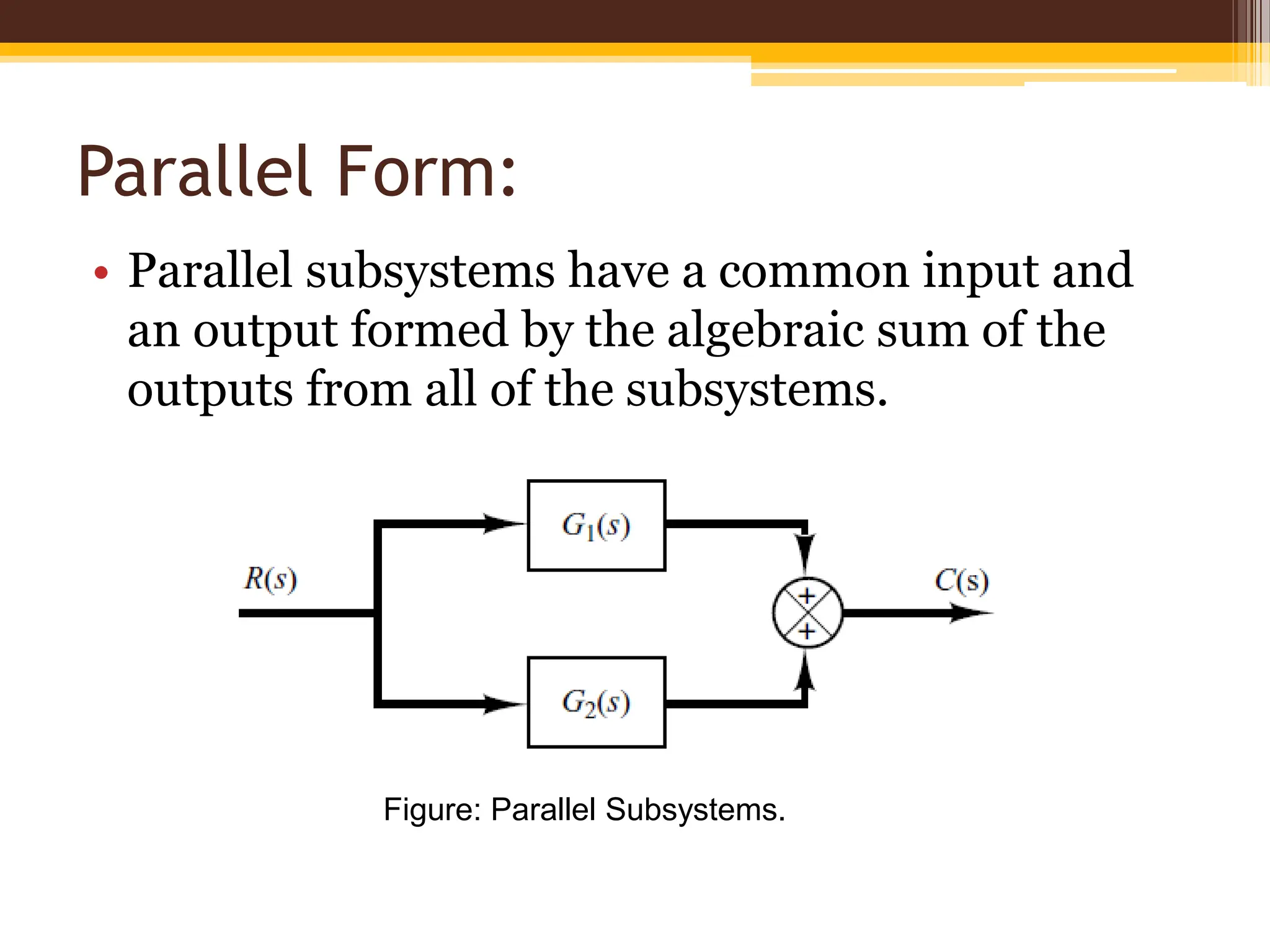 Parallel Form:
• Parallel subsystems have a common input and
an output formed by the algebraic sum of the
outputs from all of the subsystems.
Figure: Parallel Subsystems.
 