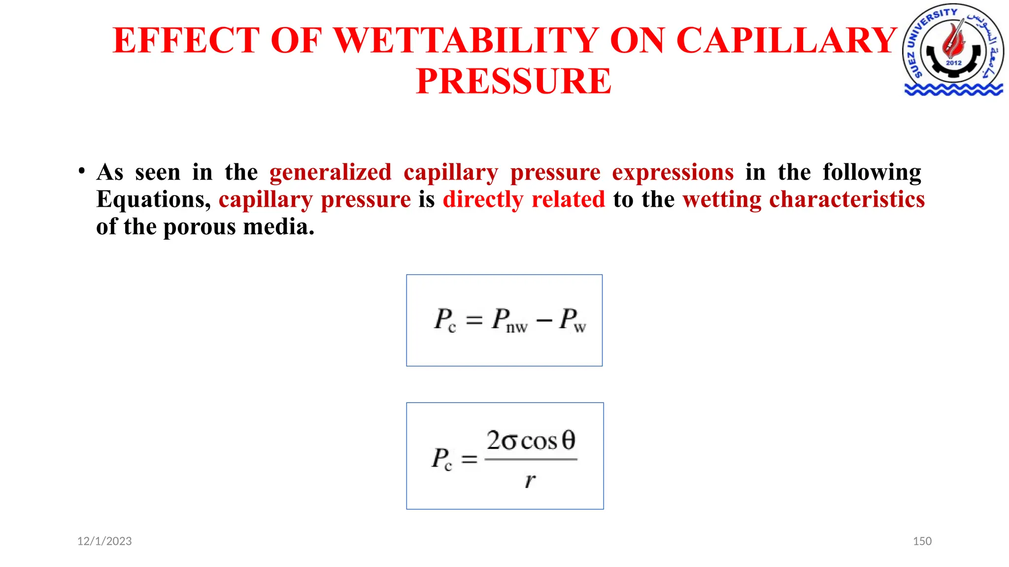 EFFECT OF WETTABILITY ON CAPILLARY
PRESSURE
• As seen in the generalized capillary pressure expressions in the following
Equations, capillary pressure is directly related to the wetting characteristics
of the porous media.
12/1/2023 150
 