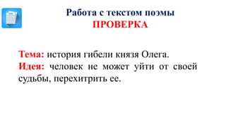 Работа с текстом поэмы
ПРОВЕРКА
Тема: история гибели князя Олега.
Идея: человек не может уйти от своей
судьбы, перехитрить ее.
 
