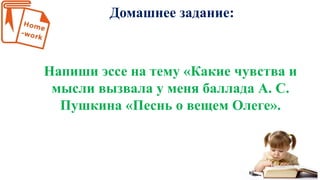 Домашнее задание:
Напиши эссе на тему «Какие чувства и
мысли вызвала у меня баллада А. С.
Пушкина «Песнь о вещем Олеге».
 