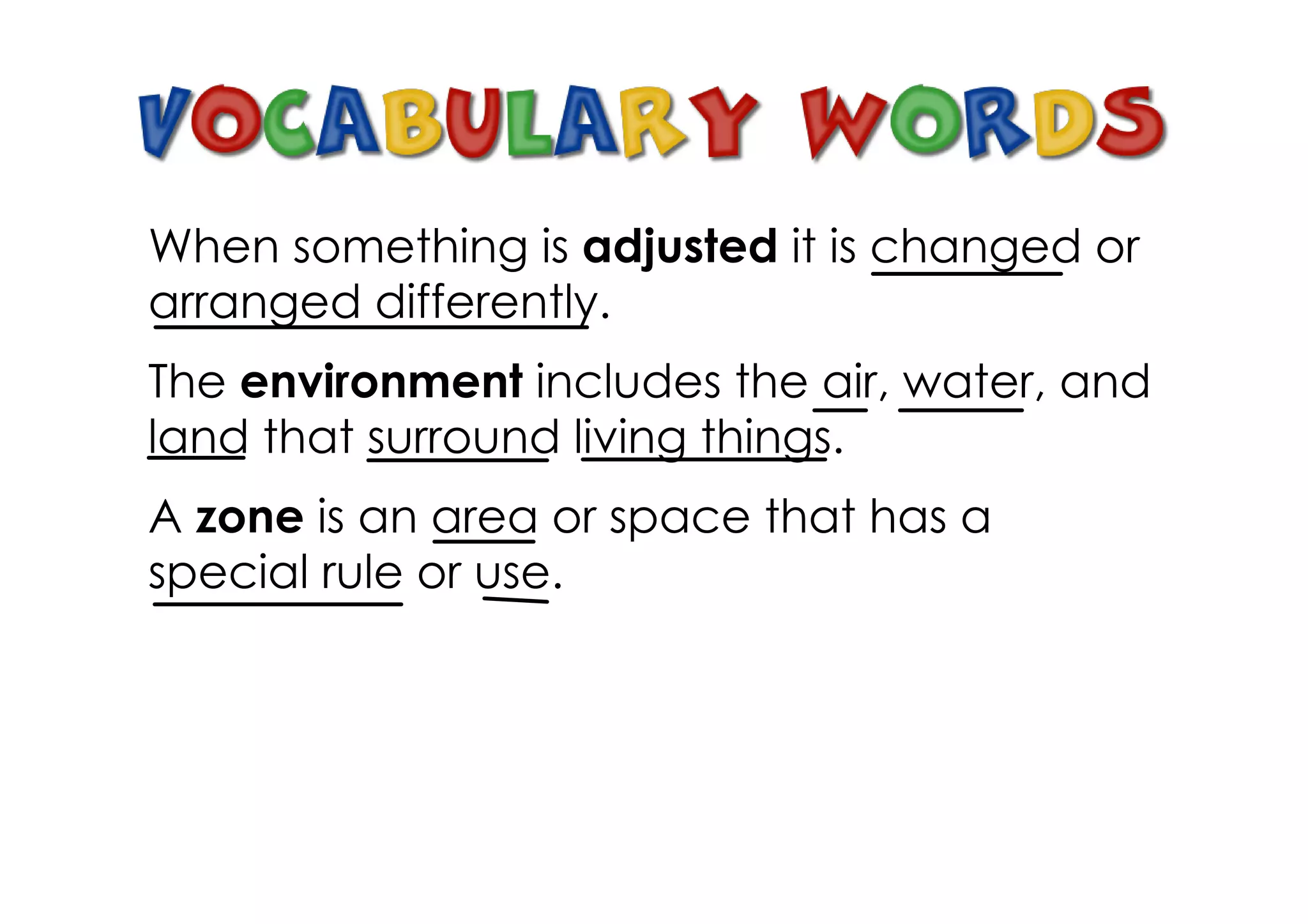 When something is adjusted it is changed or
arranged differently.
The environment includes the air, water, and
land that surround living things.
A zone is an area or space that has a
special rule or use.
 
