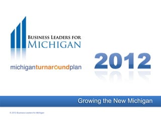 Growing the New Michigan
© 2012 Business Leaders for Michigan
 