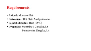 Requirements
• Animal: Mouse or Rat
• Instrument: Hot Plate Analgesiometer
• Painful Stimulus: Heat (550 C)
• Drug used: Morphine 1-2 mg/kg, i.p
Pentazocine 20mg/kg, i.p
 