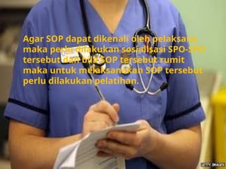 Agar SOP dapat dikenali oleh pelaksana
maka perlu dilakukan sosialisasi SPO-SPO
tersebut dan bila SOP tersebut rumit
maka untuk melaksanakan SOP tersebut
perlu dilakukan pelatihan.
 