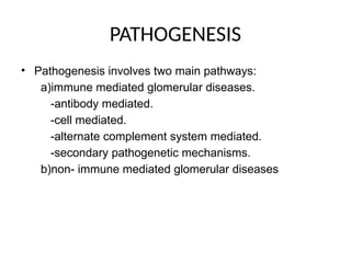 PATHOGENESIS
• Pathogenesis involves two main pathways:
a)immune mediated glomerular diseases.
-antibody mediated.
-cell mediated.
-alternate complement system mediated.
-secondary pathogenetic mechanisms.
b)non- immune mediated glomerular diseases
 