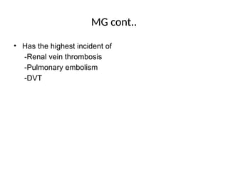 MG cont..
• Has the highest incident of
-Renal vein thrombosis
-Pulmonary embolism
-DVT
 