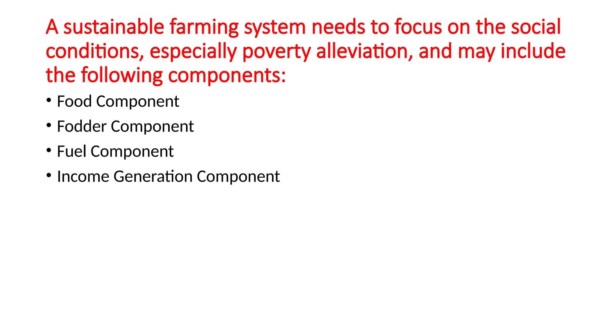 A sustainable farming system needs to focus on the social
conditions, especially poverty alleviation, and may include
the following components:
• Food Component
• Fodder Component
• Fuel Component
• Income Generation Component
 