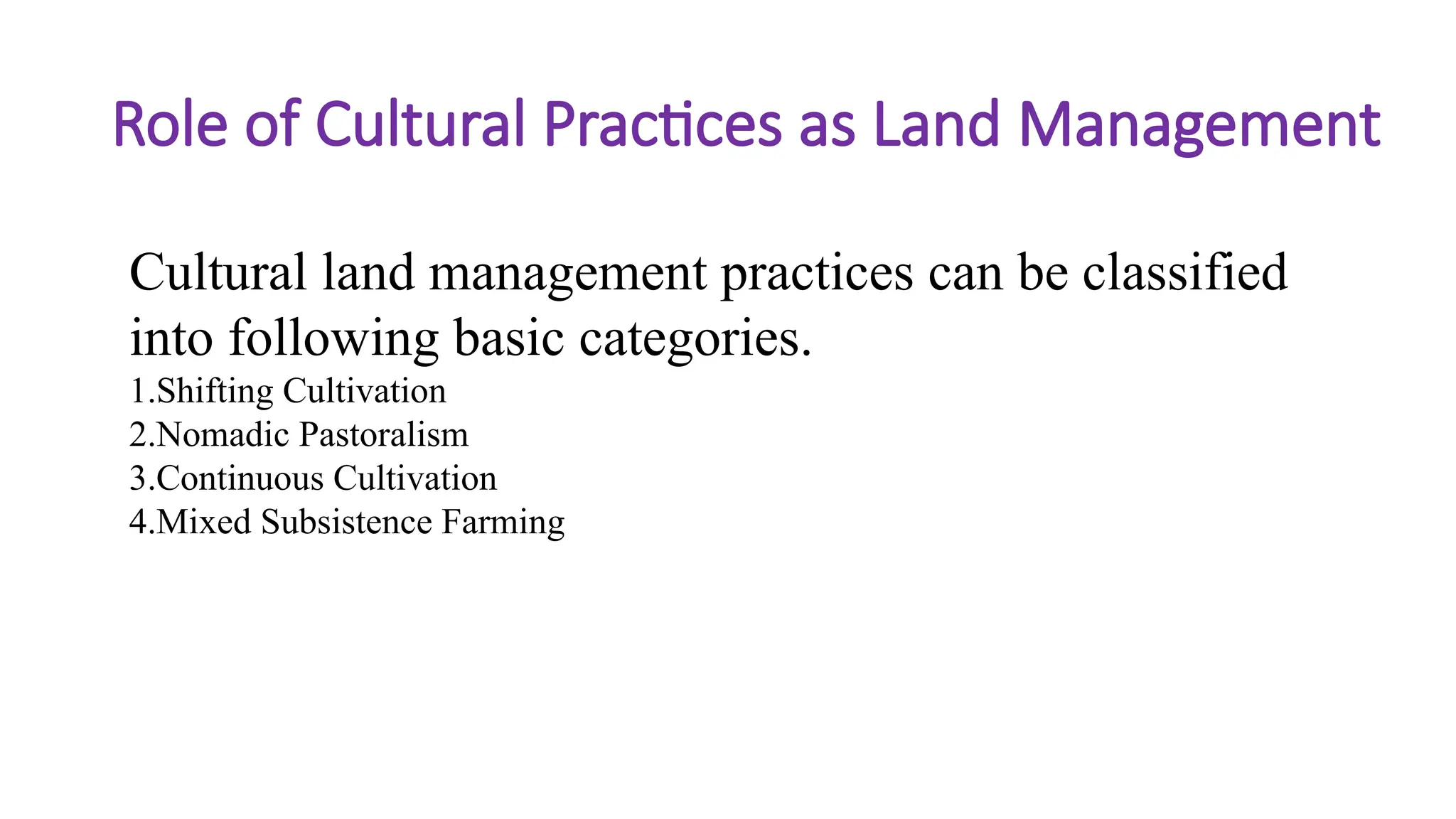 Role of Cultural Practices as Land Management
Cultural land management practices can be classified
into following basic categories.
1.Shifting Cultivation
2.Nomadic Pastoralism
3.Continuous Cultivation
4.Mixed Subsistence Farming
 