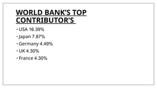 WORLD BANK’S TOP
CONTRIBUTOR’S
• USA 16.39%
• Japan 7.87%
• Germany 4.49%
• UK 4.30%
• France 4.30%
 