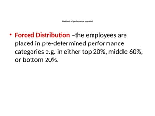 Methods of performance appraisal
• Forced Distribution –the employees are
placed in pre-determined performance
categories e.g. in either top 20%, middle 60%,
or bottom 20%.
 