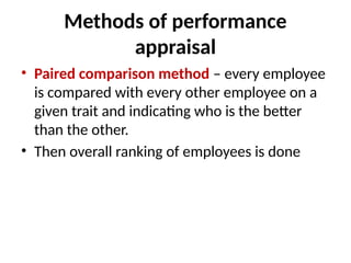 Methods of performance
appraisal
• Paired comparison method – every employee
is compared with every other employee on a
given trait and indicating who is the better
than the other.
• Then overall ranking of employees is done
 