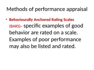 Methods of performance appraisal
• Behaviourally Anchored Rating Scales
(BARS)– specific examples of good
behavior are rated on a scale.
Examples of poor performance
may also be listed and rated.
 