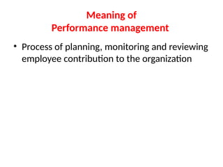 Meaning of
Performance management
• Process of planning, monitoring and reviewing
employee contribution to the organization
 