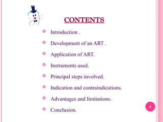 CONTENTS
 Introduction .
 Development of an ART .
 Application of ART.
 Instruments used.
 Principal steps involved.
 Indication and contraindications.
 Advantages and limitations.
 Conclusion.
2
 