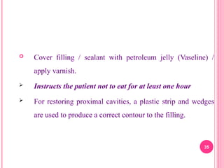  Cover filling / sealant with petroleum jelly (Vaseline) /
apply varnish.
 Instructs the patient not to eat for at least one hour
 For restoring proximal cavities, a plastic strip and wedges
are used to produce a correct contour to the filling.
35
 