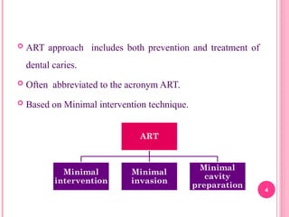  ART approach includes both prevention and treatment of
dental caries.
 Often abbreviated to the acronym ART.
 Based on Minimal intervention technique.
4
 