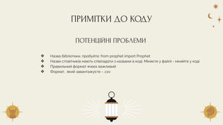 ❖ Назва бібліотеки, пробуйте: from prophet import Prophet
❖ Назви стовпчиків мають співпадати з назвами в коді. Міняєте у файлі - міняйте у коді
❖ Правильний формат ячеєк важливий
❖ Формат, який завантажуєте - .csv
ПРИМІТКИ ДО КОДУ
ПОТЕНЦІЙНІ ПРОБЛЕМИ
 